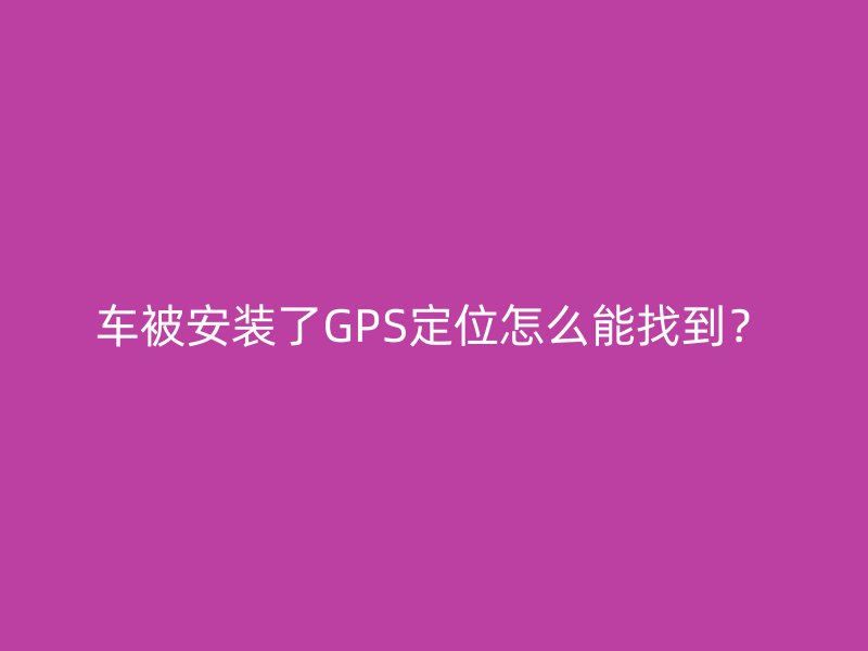 车被安装了GPS定位怎么能找到？