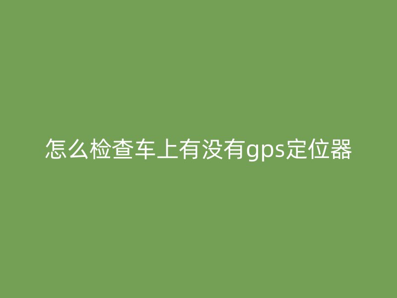 怎么检查车上有没有gps定位器