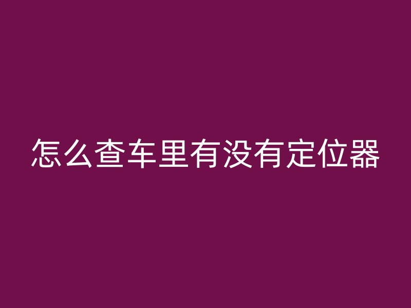 怎么查车里有没有定位器