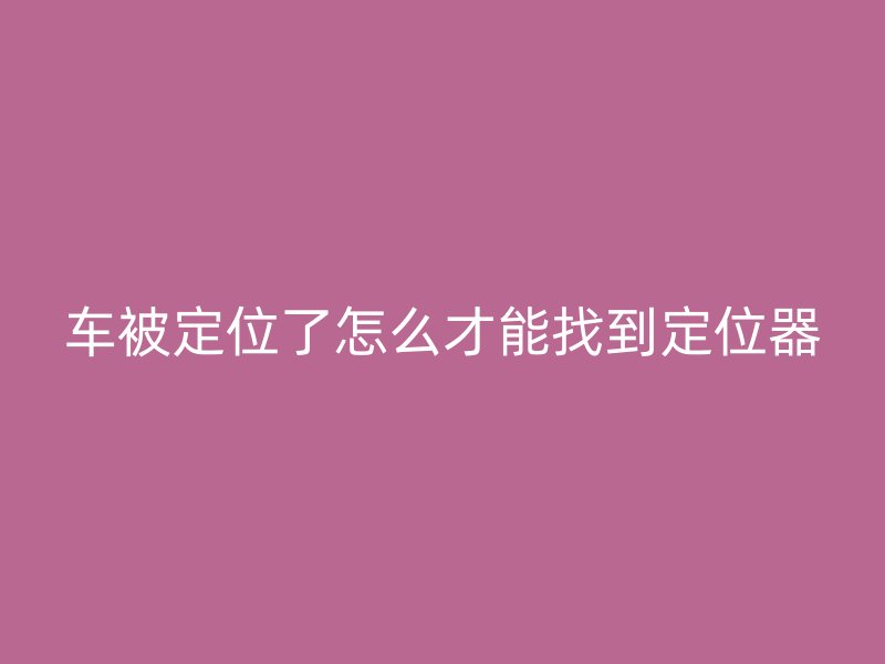 车被定位了怎么才能找到定位器