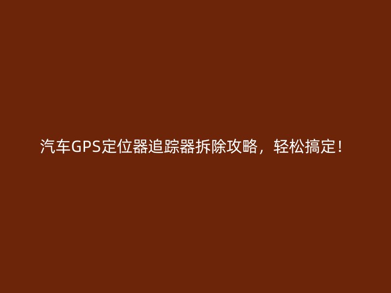 汽车GPS定位器追踪器拆除攻略，轻松搞定！