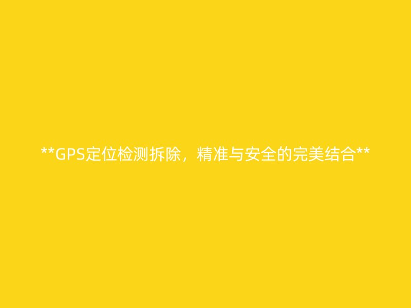 **GPS定位检测拆除，精准与安全的完美结合**